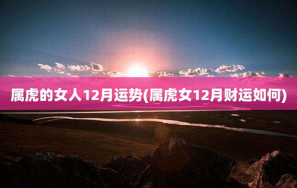 属虎的女人12月运势(属虎女12月财运如何)