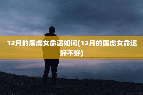 12月的属虎女命运如何(12月的属虎女命运好不好)