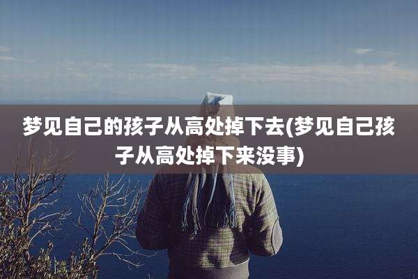 梦见自己的孩子从高处掉下去(梦见自己孩子从高处掉下来没事)