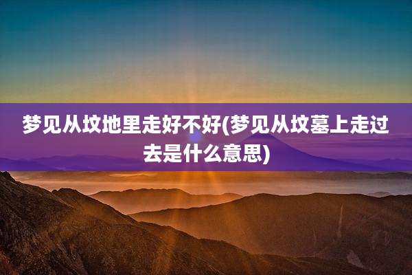 梦见从坟地里走好不好(梦见从坟墓上走过去是什么意思)