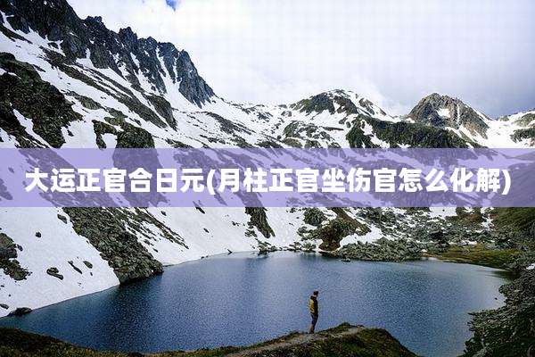 大运正官合日元(月柱正官坐伤官怎么化解)