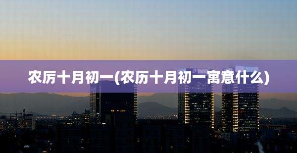 农厉十月初一(农历十月初一寓意什么)