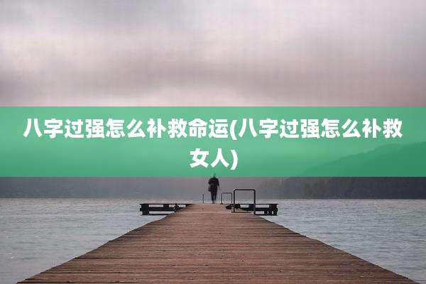 八字过强怎么补救命运(八字过强怎么补救女人)