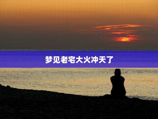 梦见老宅大火冲天了