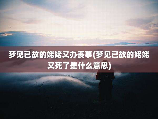 梦见已故的姥姥又办丧事(梦见已故的姥姥又死了是什么意思)
