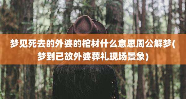 梦见死去的外婆的棺材什么意思周公解梦(梦到已故外婆葬礼现场景象)