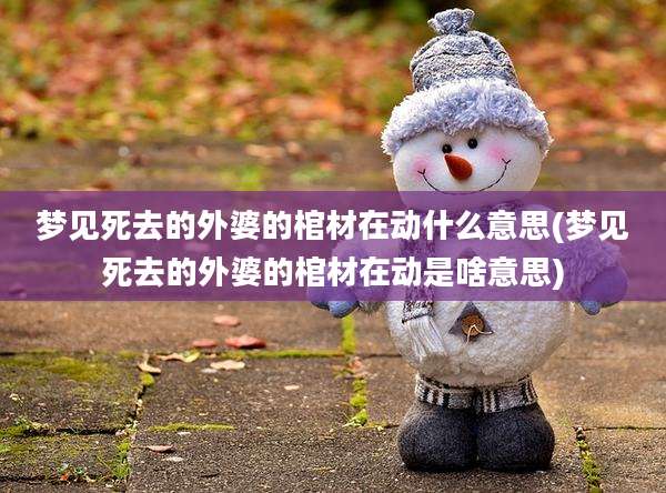 梦见死去的外婆的棺材在动什么意思(梦见死去的外婆的棺材在动是啥意思)