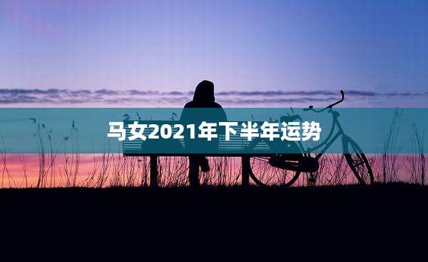 马女2021年下半年运势