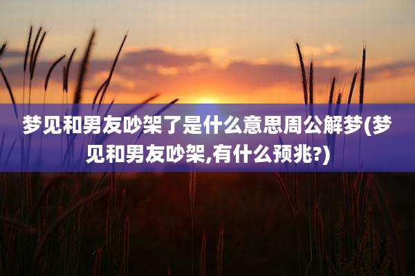 梦见和男友吵架了是什么意思周公解梦(梦见和男友吵架,有什么预兆?)