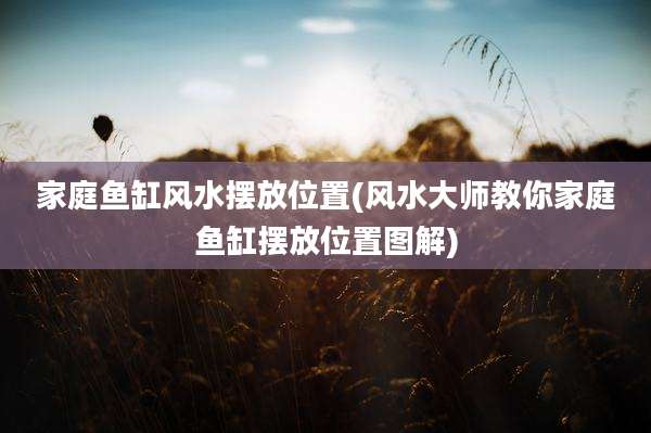 家庭鱼缸风水摆放位置(风水大师教你家庭鱼缸摆放位置图解)