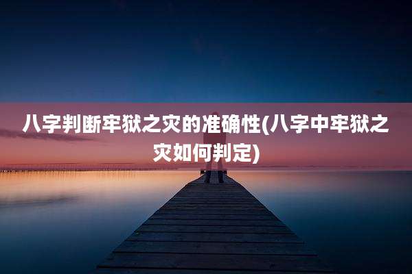 八字判断牢狱之灾的准确性(八字中牢狱之灾如何判定)