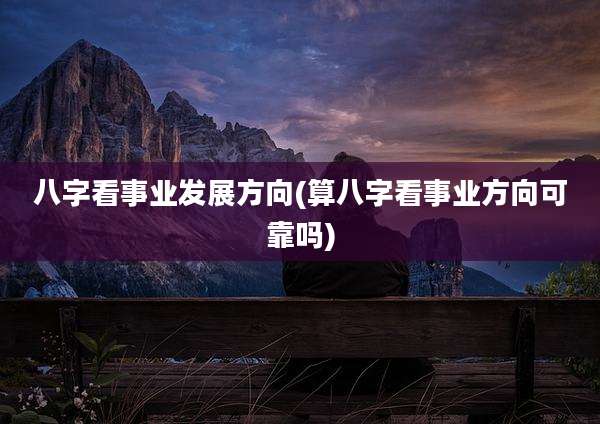 八字看事业发展方向(算八字看事业方向可靠吗)