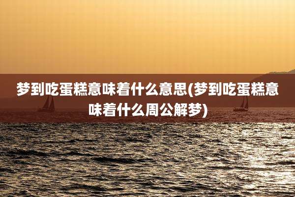 梦到吃蛋糕意味着什么意思(梦到吃蛋糕意味着什么周公解梦)