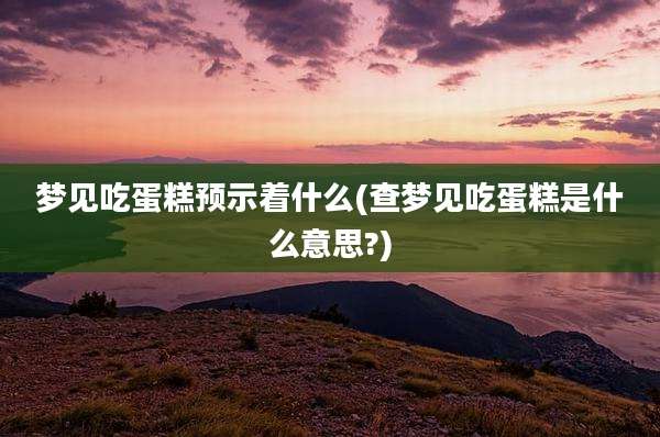 梦见吃蛋糕预示着什么(查梦见吃蛋糕是什么意思?)