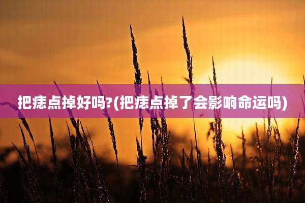 把痣点掉好吗?(把痣点掉了会影响命运吗)