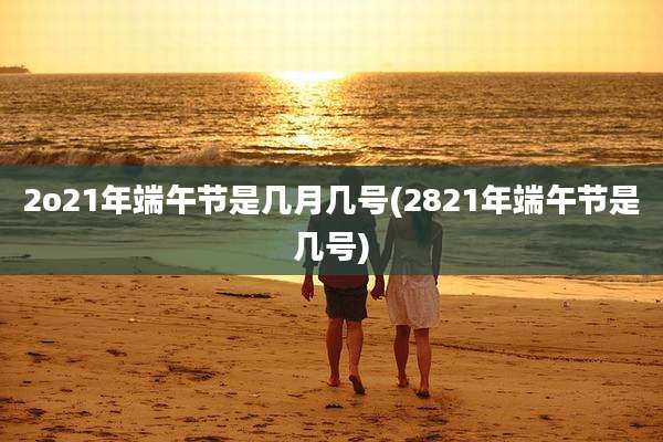 2o21年端午节是几月几号(2821年端午节是几号)