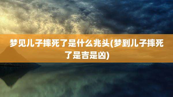 梦见儿子摔死了是什么兆头(梦到儿子摔死了是吉是凶)