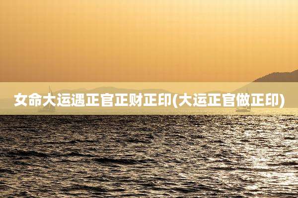 女命大运遇正官正财正印(大运正官做正印)