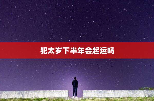 犯太岁下半年会起运吗