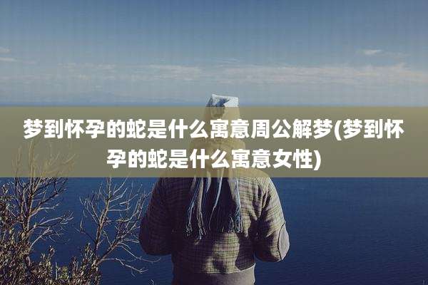 梦到怀孕的蛇是什么寓意周公解梦(梦到怀孕的蛇是什么寓意女性)