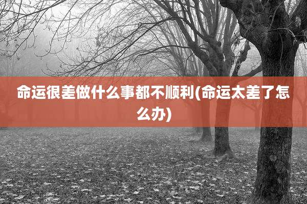 命运很差做什么事都不顺利(命运太差了怎么办)