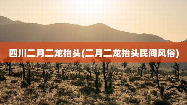 四川二月二龙抬头(二月二龙抬头民间风俗)