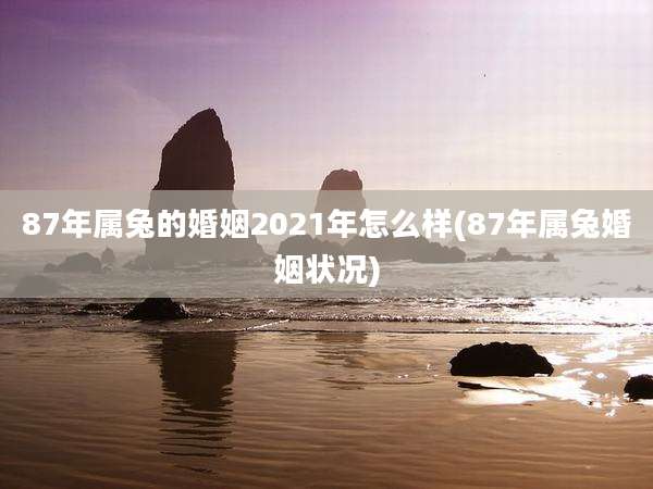87年属兔的婚姻2021年怎么样(87年属兔婚姻状况)