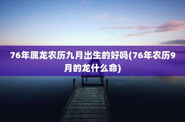76年属龙农历九月出生的好吗(76年农历9月的龙什么命)