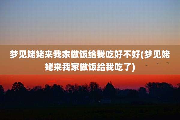 梦见姥姥来我家做饭给我吃好不好(梦见姥姥来我家做饭给我吃了)