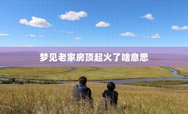 梦见老家房顶起火了啥意思