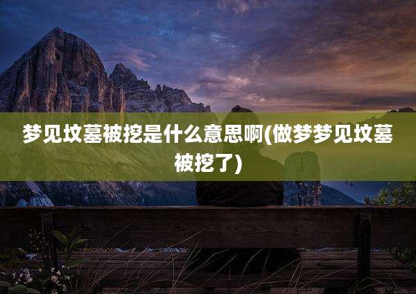 梦见坟墓被挖是什么意思啊(做梦梦见坟墓被挖了)