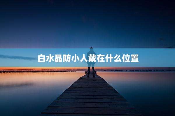 白水晶防小人戴在什么位置