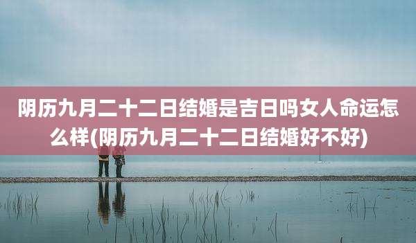 阴历九月二十二日结婚是吉日吗女人命运怎么样(阴历九月二十二日结婚好不好)