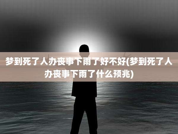 梦到死了人办丧事下雨了好不好(梦到死了人办丧事下雨了什么预兆)