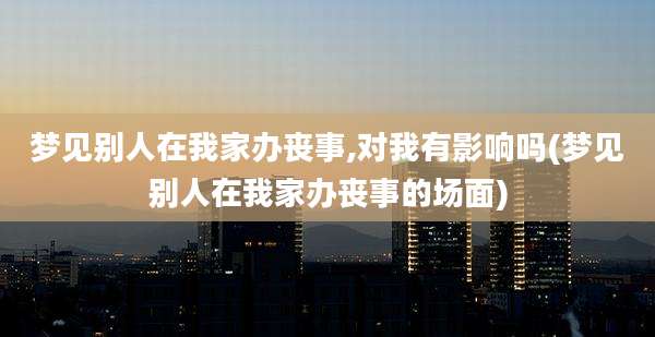 梦见别人在我家办丧事,对我有影响吗(梦见别人在我家办丧事的场面)