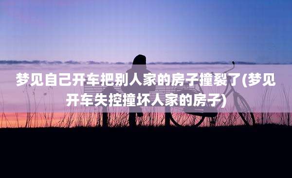 梦见自己开车把别人家的房子撞裂了(梦见开车失控撞坏人家的房子)