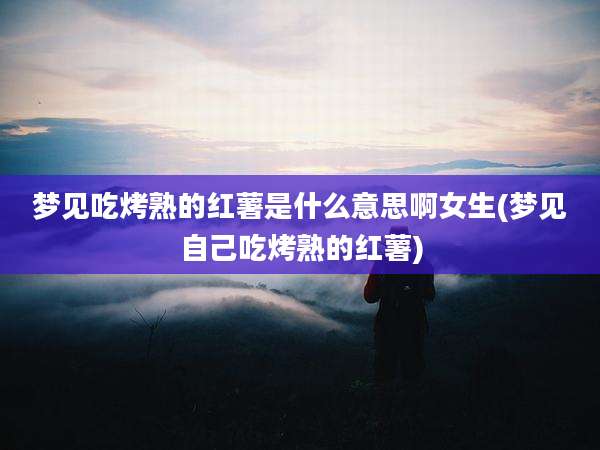 梦见吃烤熟的红薯是什么意思啊女生(梦见自己吃烤熟的红薯)