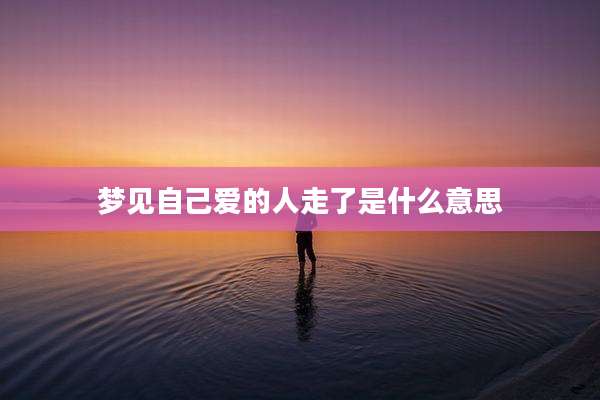 梦见自己爱的人走了是什么意思