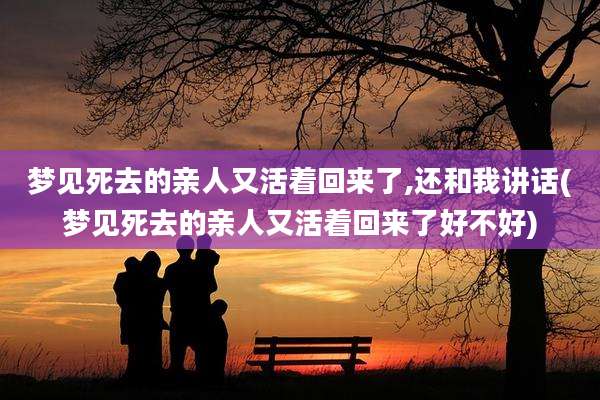 梦见死去的亲人又活着回来了,还和我讲话(梦见死去的亲人又活着回来了好不好)