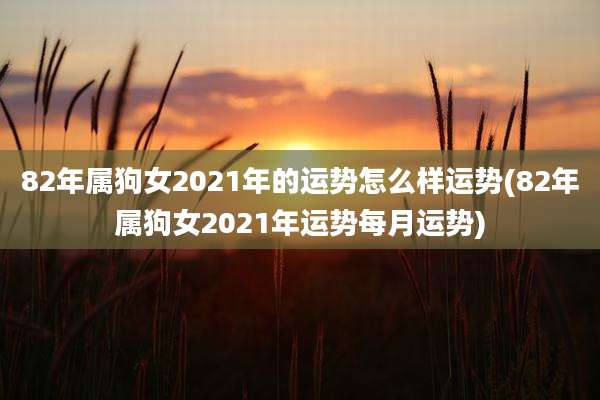 82年属狗女2021年的运势怎么样运势(82年属狗女2021年运势每月运势)