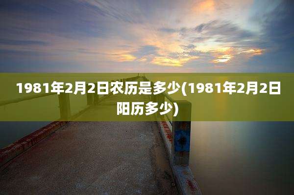 1981年2月2日农历是多少(1981年2月2日阳历多少)