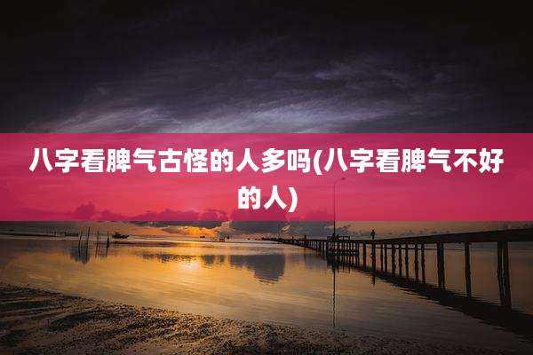 八字看脾气古怪的人多吗(八字看脾气不好的人)