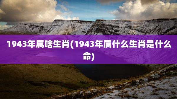 1943年属啥生肖(1943年属什么生肖是什么命)