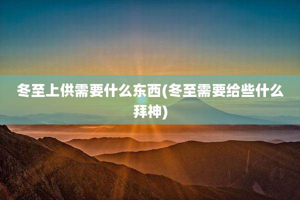冬至上供需要什么东西(冬至需要给些什么拜神)