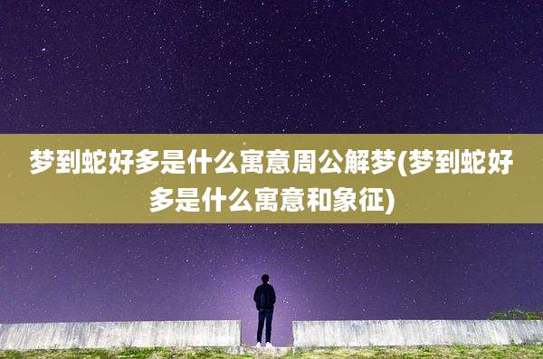梦到蛇好多是什么寓意周公解梦(梦到蛇好多是什么寓意和象征)
