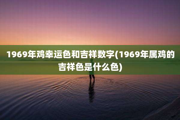 1969年鸡幸运色和吉祥数字(1969年属鸡的吉祥色是什么色)