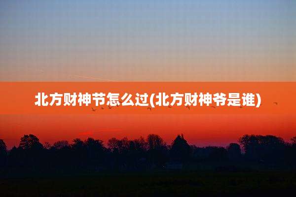 北方财神节怎么过(北方财神爷是谁)