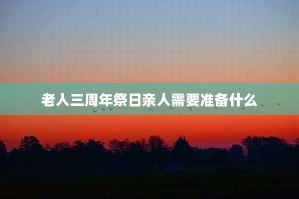 老人三周年祭日亲人需要准备什么