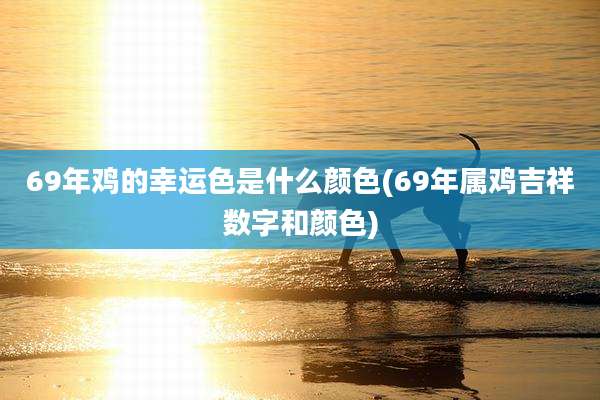 69年鸡的幸运色是什么颜色(69年属鸡吉祥数字和颜色)