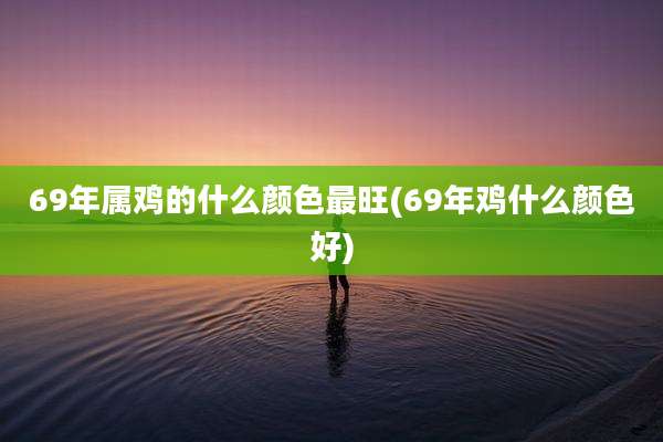 69年属鸡的什么颜色最旺(69年鸡什么颜色好)